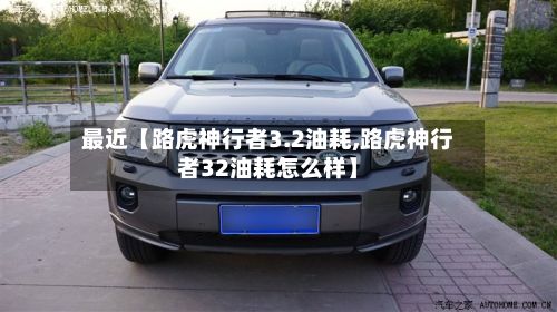 最近【路虎神行者3.2油耗,路虎神行者32油耗怎么样】-第3张图片