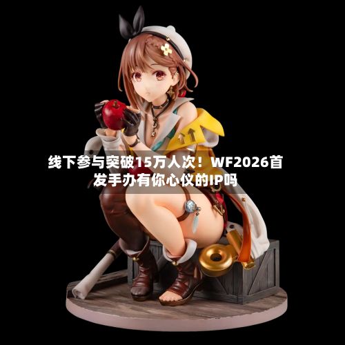 线下参与突破15万人次!WF2026首发手办有你心仪的IP吗-第2张图片