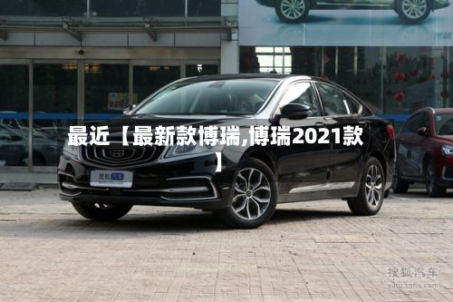 最近【最新款博瑞,博瑞2021款】-第2张图片