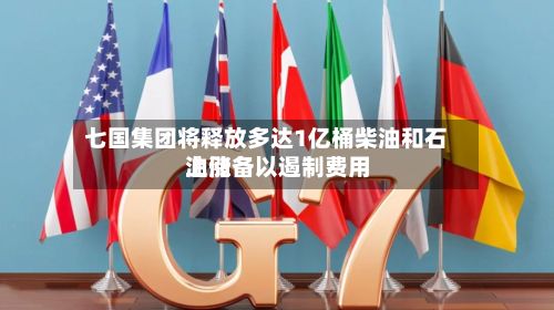 七国集团将释放多达1亿桶柴油和石油储备以遏制费用上涨