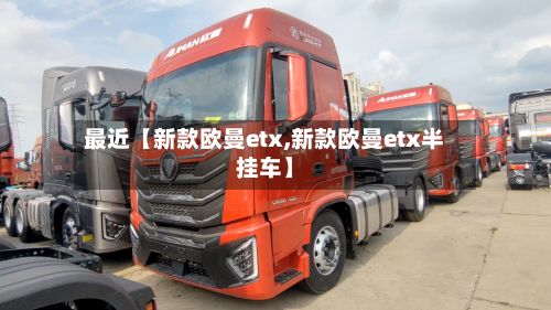 最近【新款欧曼etx,新款欧曼etx半挂车】-第2张图片