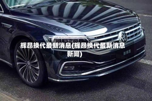 辉昂换代最新消息(辉昂换代最新消息新闻)