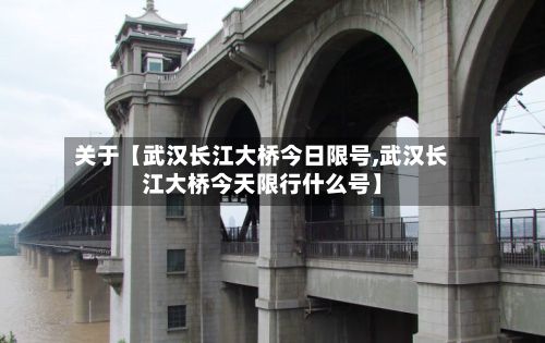 关于【武汉长江大桥今日限号,武汉长江大桥今天限行什么号】