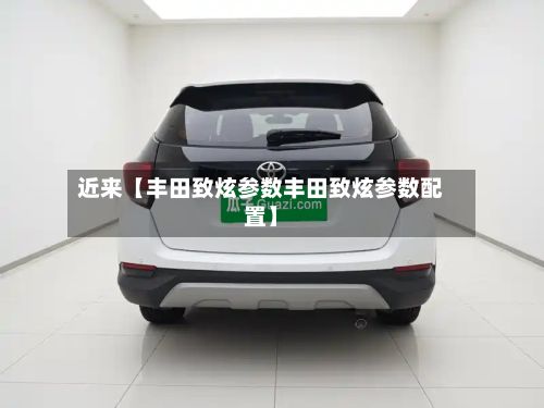 近来【丰田致炫参数丰田致炫参数配置】