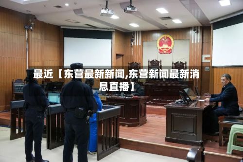 最近【东营最新新闻,东营新闻最新消息直播】