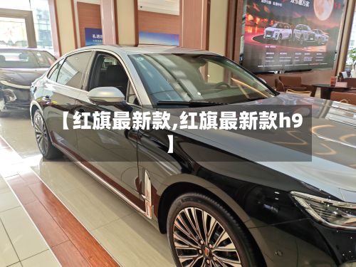 【红旗最新款,红旗最新款h9】-第3张图片