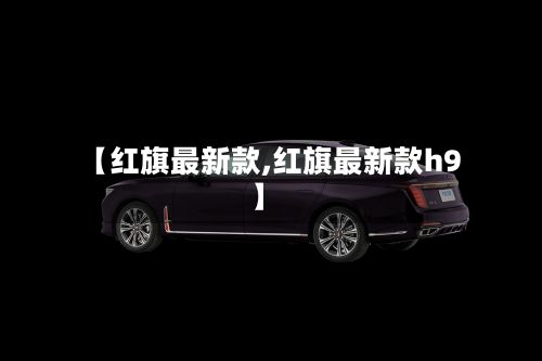 【红旗最新款,红旗最新款h9】