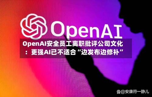 OpenAI安全员工离职批评公司文化：更强AI已不适合“边发布边修补”
