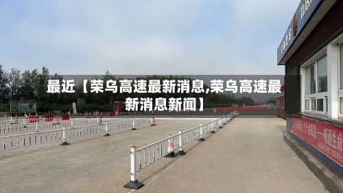 最近【荣乌高速最新消息,荣乌高速最新消息新闻】