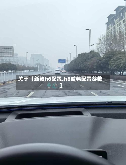 关于【新款h6配置,h6哈弗配置参数】-第2张图片