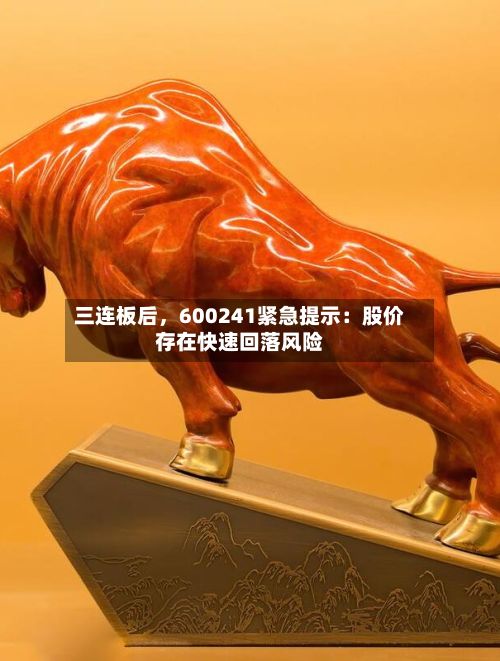 三连板后，600241紧急提示：股价存在快速回落风险