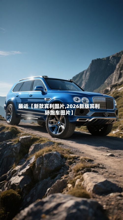 最近【新款宾利图片,2026新版宾利轿跑车图片】