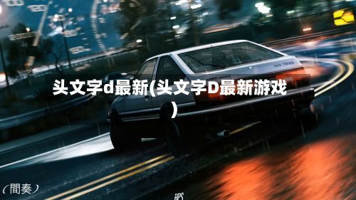 头文字d最新(头文字D最新游戏)