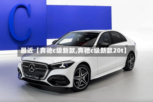 最近【奔驰c级新款,奔驰c级新款20t】