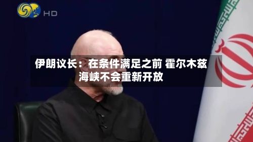 伊朗议长:在条件满足之前 霍尔木兹海峡不会重新开放-第2张图片