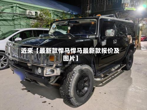 近来【最新款悍马悍马最新款报价及图片】-第2张图片