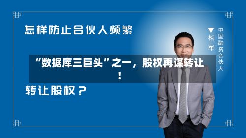 “数据库三巨头”之一，股权再谋转让！
