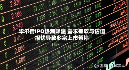 华尔街IPO热潮降温 需求疲软与估值担忧导致多宗上市暂停-第3张图片