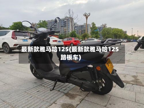 最新款雅马哈125(最新款雅马哈125踏板车)