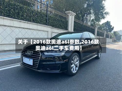 关于【2016款奥迪a6l参数,2016款奥迪a6l二手车费用】-第2张图片