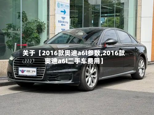 关于【2016款奥迪a6l参数,2016款奥迪a6l二手车费用】