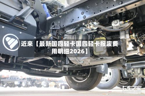 近来【最新国四轻卡国四轻卡报废费用明细2026】