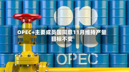 OPEC+主要成员国同意11月维持产量目标不变-第1张图片