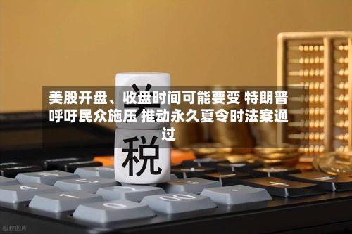 美股开盘	、收盘时间可能要变 特朗普呼吁民众施压 推动永久夏令时法案通过-第2张图片