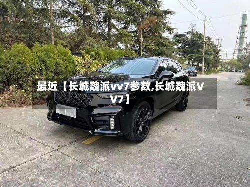 最近【长城魏派vv7参数,长城魏派VV7】