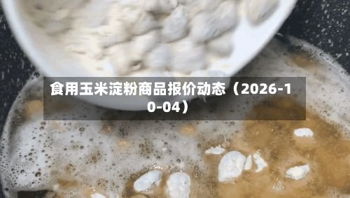 食用玉米淀粉商品报价动态(2026-10-04)-第3张图片