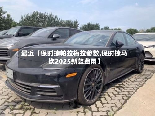 最近【保时捷帕拉梅拉参数,保时捷马坎2025新款费用】