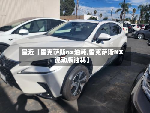 最近【雷克萨斯nx油耗,雷克萨斯NX混动版油耗】-第2张图片
