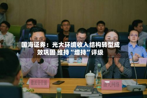 国海证券：光大环境收入结构转型成效巩固 维持“增持	”评级-第3张图片