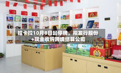 拉卡拉10月8日起停牌，拟发行股份+现金收购跨境结算公司-第2张图片