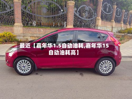 最近【嘉年华1.5自动油耗,嘉年华15自动油耗高】-第2张图片