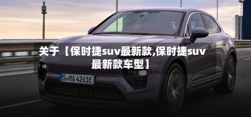 关于【保时捷suv最新款,保时捷suv最新款车型】-第1张图片
