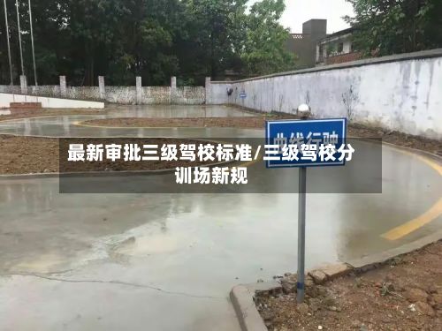 最新审批三级驾校标准/三级驾校分训场新规