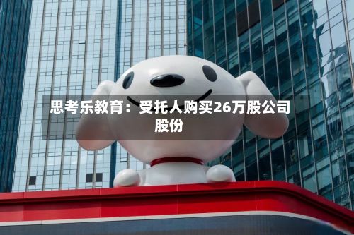 思考乐教育:受托人购买26万股公司股份-第2张图片