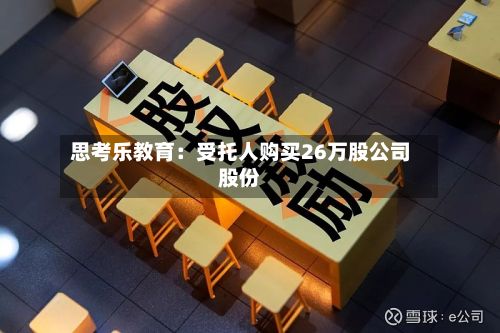 思考乐教育：受托人购买26万股公司股份