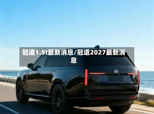 冠道1.5t最新消息/冠道2027最新消息-第3张图片