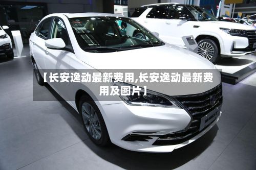 【长安逸动最新费用,长安逸动最新费用及图片】-第3张图片