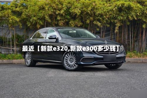 最近【新款e320,新款e300多少钱】-第2张图片