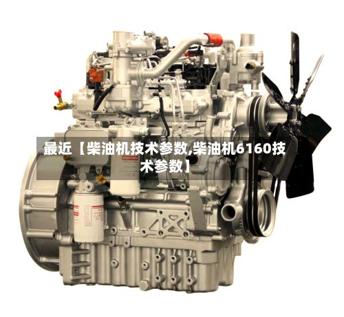 最近【柴油机技术参数,柴油机6160技术参数】-第3张图片