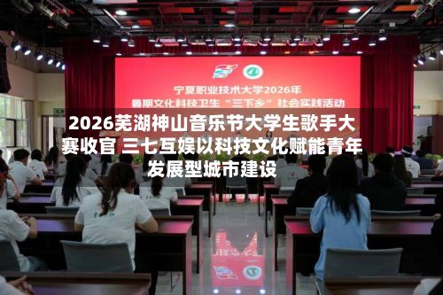 2026芜湖神山音乐节大学生歌手大赛收官 三七互娱以科技文化赋能青年发展型城市建设