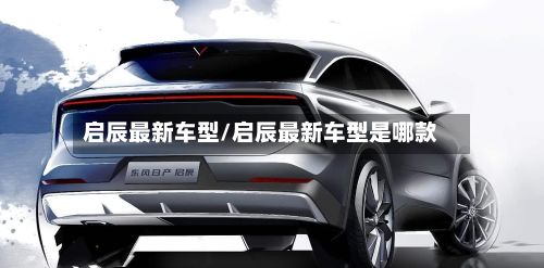 启辰最新车型/启辰最新车型是哪款