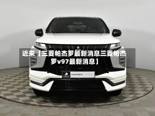 近来【三菱帕杰罗最新消息三菱帕杰罗v97最新消息】