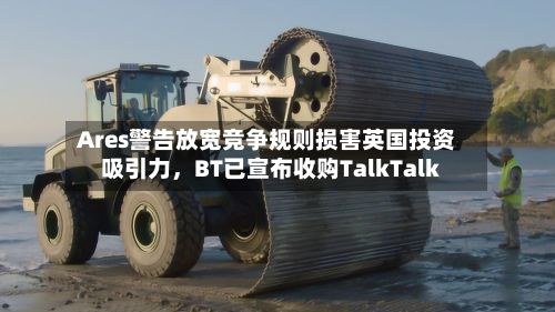 Ares警告放宽竞争规则损害英国投资吸引力，BT已宣布收购TalkTalk-第2张图片