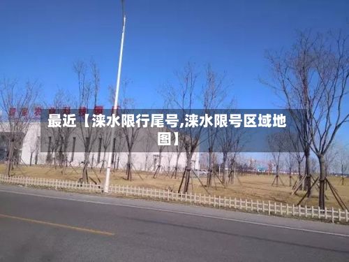 最近【涞水限行尾号,涞水限号区域地图】-第3张图片