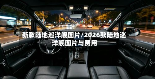 新款陆地巡洋舰图片/2026款陆地巡洋舰图片与费用-第2张图片