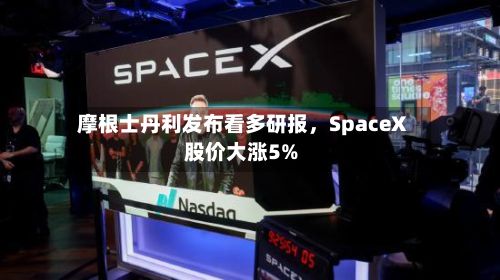 摩根士丹利发布看多研报，SpaceX股价大涨5%-第2张图片